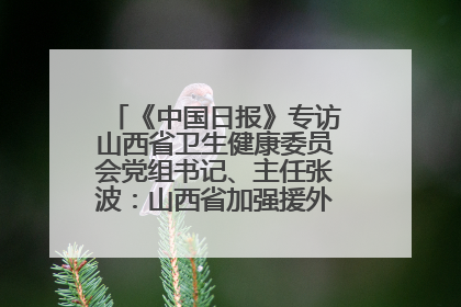 《中国日报》专访山西省卫生健康委员会党组书记、主任张波：山西省加强援外医疗工作 构建中非卫生健康共同体