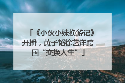 《小伙小妹换游记》开播，黄子韬徐艺洋跨国“交换人生”