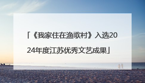 《我家住在渔歌村》入选2024年度江苏优秀文艺成果