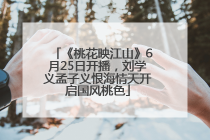 《桃花映江山》6月25日开播，刘学义孟子义恨海情天开启国风桃色