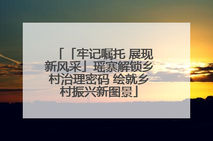 「牢记嘱托 展现新风采」瑶寨解锁乡村治理密码 绘就乡村振兴新图景