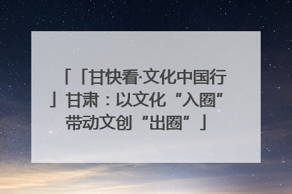 「甘快看·文化中国行」甘肃：以文化“入圈”带动文创“出圈”