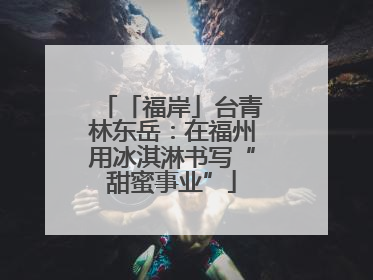 「福岸」台青林东岳：在福州用冰淇淋书写“甜蜜事业”