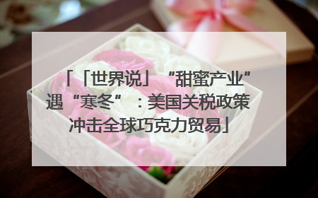 「世界说」“甜蜜产业”遇“寒冬”：美国关税政策冲击全球巧克力贸易
