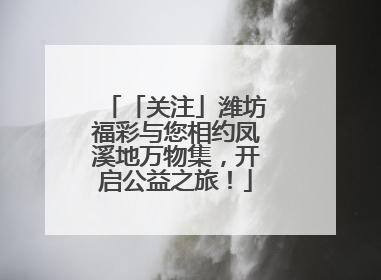 「关注」潍坊福彩与您相约凤溪地万物集，开启公益之旅！