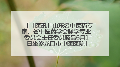 「医讯」山东名中医药专家、省中医药学会脉学专业委员会主任委员滕晶6月1日坐诊龙口市中医医院