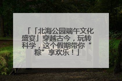 「北海公园端午文化盛宴」穿越古今，玩转科学，这个假期带你“粽”享欢乐！