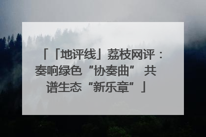 「地评线」荔枝网评：奏响绿色“协奏曲” 共谱生态“新乐章”