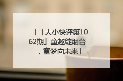 「大小快评第1062期」童趣绽烟台，童梦向未来