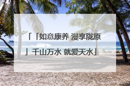 「如意康养 漫享陇原」千山万水 就爱天水
