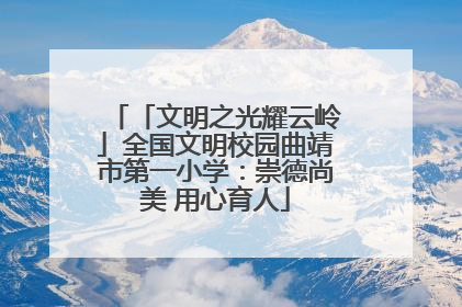 「文明之光耀云岭」全国文明校园曲靖市第一小学：崇德尚美 用心育人