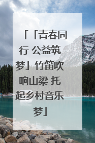 「青春同行 公益筑梦」竹笛吹响山梁 托起乡村音乐梦