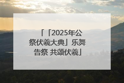 「2025年公祭伏羲大典」乐舞告祭 共颂伏羲