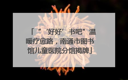 “‘好好’书吧”温暖疗愈路，南通市图书馆儿童医院分馆揭牌