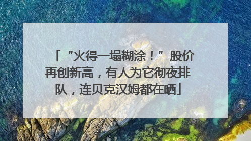 “火得一塌糊涂！”股价再创新高，有人为它彻夜排队，连贝克汉姆都在晒