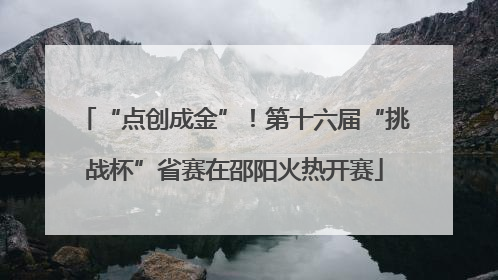 “点创成金”！第十六届“挑战杯”省赛在邵阳火热开赛