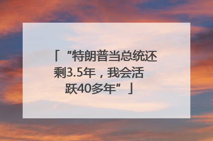 “特朗普当总统还剩3.5年，我会活跃40多年”