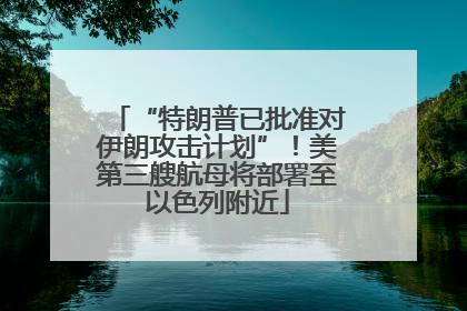 “特朗普已批准对伊朗攻击计划”！美第三艘航母将部署至以色列附近