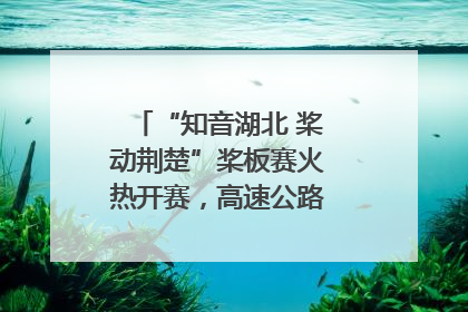“知音湖北 桨动荆楚”桨板赛火热开赛，高速公路志愿者倾力护航
