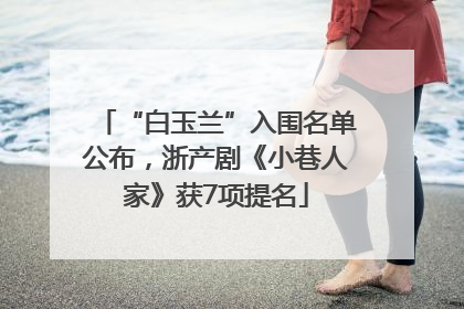“白玉兰”入围名单公布，浙产剧《小巷人家》获7项提名