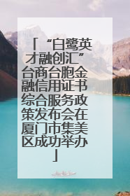 “白鹭英才融创汇”台商台胞金融信用证书综合服务政策发布会在厦门市集美区成功举办