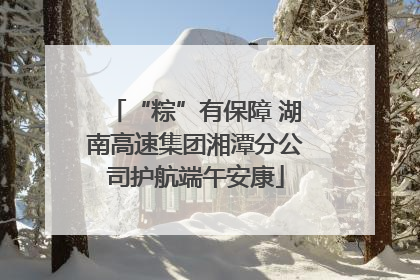 “粽”有保障 湖南高速集团湘潭分公司护航端午安康