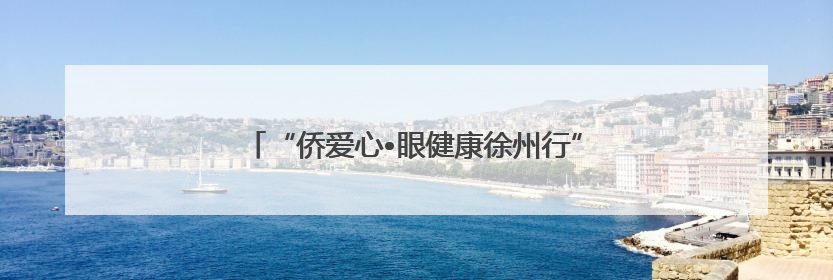 “侨爱心•眼健康徐州行”公益活动启动仪式圆满举行