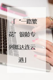 “一路繁花”银龄专列抵达连云港