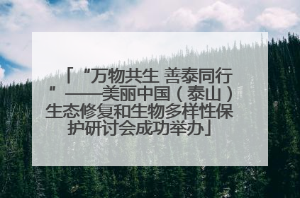 “万物共生 善泰同行”——美丽中国（泰山）生态修复和生物多样性保护研讨会成功举办
