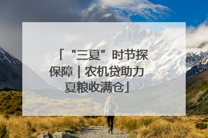 “三夏”时节探保障｜农机贷助力夏粮收满仓