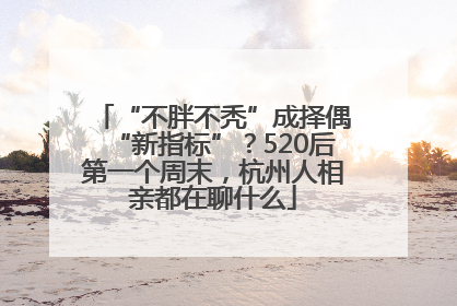 “不胖不秃”成择偶“新指标”？520后第一个周末，杭州人相亲都在聊什么