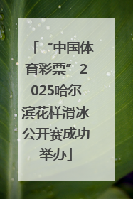 “中国体育彩票”2025哈尔滨花样滑冰公开赛成功举办