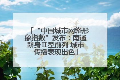 “中国城市网络形象指数”发布：南通跻身Ⅱ型前列 城市传播表现出色