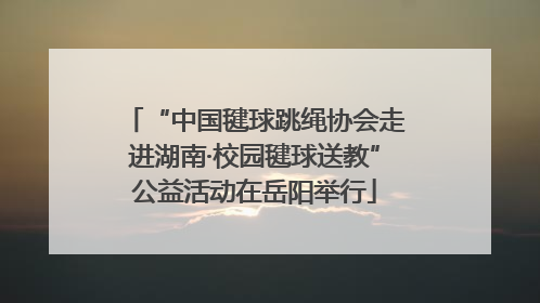 “中国毽球跳绳协会走进湖南·校园毽球送教”公益活动在岳阳举行