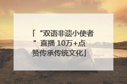 “双语非遗小使者”直播 10万+点赞传承传统文化