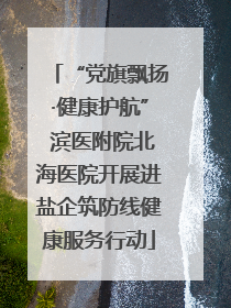 “党旗飘扬·健康护航” 滨医附院北海医院开展进盐企筑防线健康服务行动