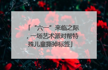 “六一”来临之际，一场艺术派对帮特殊儿童撕掉标签