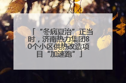 “冬病夏治”正当时，济南热力集团80个小区供热改造项目“加速跑”