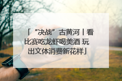 “决战”古黄河丨看比赛吃龙虾喝美酒 玩出文体消费新花样