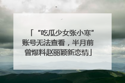 “吃瓜少女张小寒”账号无法查看，半月前曾爆料赵丽颖新恋情
