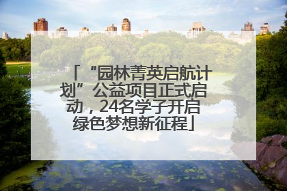 “园林菁英启航计划”公益项目正式启动，24名学子开启绿色梦想新征程