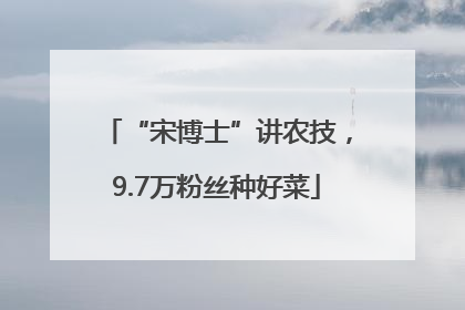 “宋博士”讲农技，9.7万粉丝种好菜