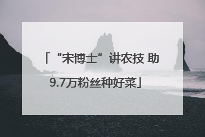 “宋博士”讲农技 助9.7万粉丝种好菜