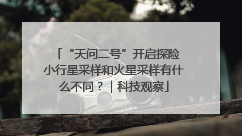 “天问二号”开启探险 小行星采样和火星采样有什么不同？｜科技观察