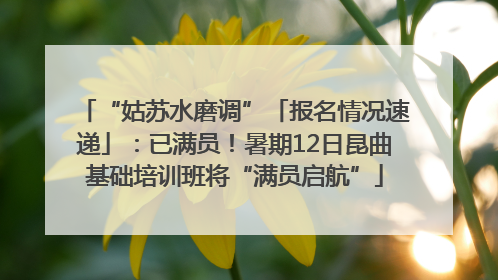 “姑苏水磨调”「报名情况速递」：已满员！暑期12日昆曲基础培训班将“满员启航”