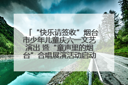 “快乐请签收”烟台市少年儿童庆六一文艺演出 暨“童声里的烟台”合唱展演活动启动仪式圆满落幕