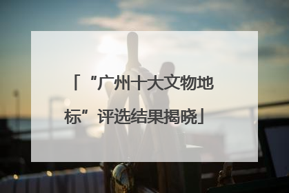 “广州十大文物地标”评选结果揭晓