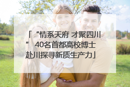 “情系天府 才聚四川” 40名首都高校博士赴川探寻新质生产力