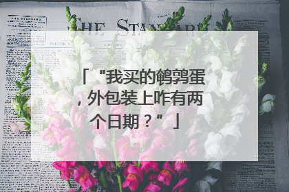“我买的鹌鹑蛋，外包装上咋有两个日期？”
