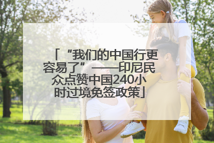 “我们的中国行更容易了”——印尼民众点赞中国240小时过境免签政策